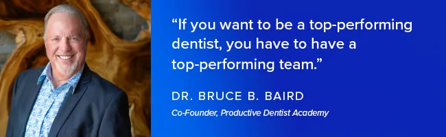 If you want to be a top-performing dentist, you have to have a top-performing team." -- Dr. Bruce B. Baird, Co-Founder, Productive Dentist Academy